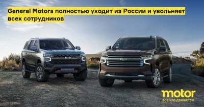 General Motors полностью уходит из России и увольняет всех сотрудников - motor.ru - Украина - Сша - Россия