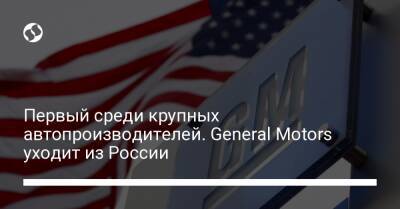 Первый среди крупных автопроизводителей. General Motors уходит из России - biz.liga.net - Сша - Россия - республика Крым - Ukraine