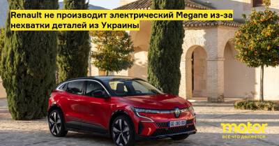 Renault не производит электрический Megane из-за нехватки деталей из Украины - motor.ru - Украина