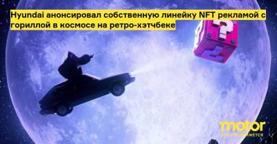Hyundai анонсировал собственную линейку NFT рекламой с гориллой в космосе на ретро-хэтчбеке - motor.ru