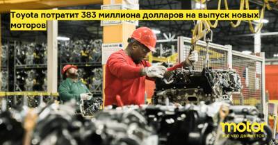 Toyota потратит 383 миллиона долларов на выпуск новых моторов - motor.ru - Сша