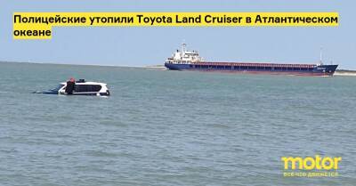 Полицейские утопили Toyota Land Cruiser в Атлантическом океане - motor.ru - Испания