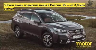 Subaru вновь повысила цены в России. XV — от 3,8 млн рублей - motor.ru - Россия