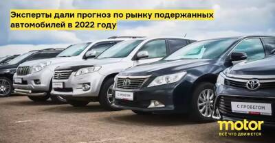 Эксперты дали прогноз по рынку подержанных автомобилей в 2022 году - motor.ru - Россия
