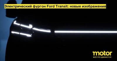 Электрический фургон Ford Transit: новые изображения - motor.ru