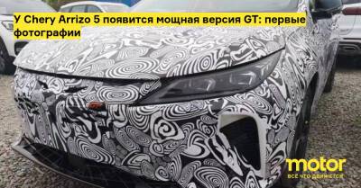 У Chery Arrizo 5 появится мощная версия GT: первые фотографии - motor.ru
