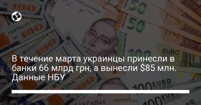В течение марта украинцы принесли в банки 66 млрд грн, а вынесли $85 млн. Данные НБУ - biz.liga.net