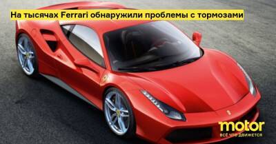 На тысячах Ferrari обнаружили проблемы с тормозами - motor.ru - Китай