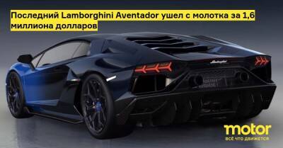 Последний Lamborghini Aventador ушел с молотка за 1,6 миллиона долларов - motor.ru
