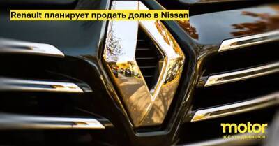 Renault планирует продать долю в Nissan - motor.ru