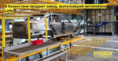 В Казахстане продают завод, выпускавший автомобили Lada - motor.ru - Казахстан - Усть-Каменогорск