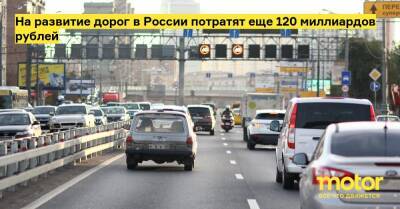 На развитие дорог в России потратят еще 120 миллиардов рублей - motor.ru - Россия