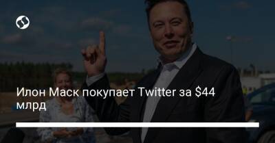 Илон Маск - Илон Маск покупает Twitter за $44 млрд - biz.liga.net