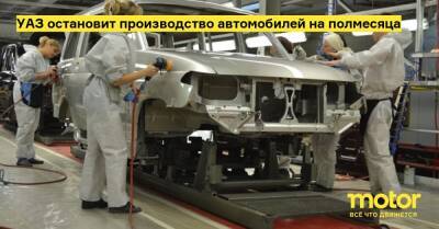 УАЗ остановит производство автомобилей на полмесяца - motor.ru - Россия