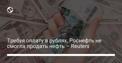 Требуя оплату в рублях, Роснефть не смогла продать нефть – Reuters - biz.liga.net - Украина - Россия