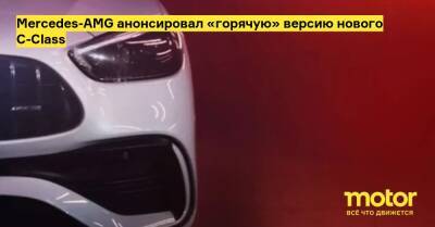 Mercedes-AMG анонсировал «горячую» версию нового C-Class - motor.ru