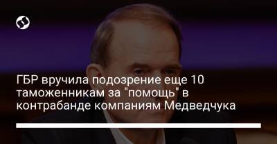 ГБР вручило подозрение еще 10 таможенникам за "помощь" в контрабанде компаниям Медведчука - biz.liga.net