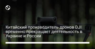 Китайский производитель дронов DJI временно прекращает деятельность в Украине и России - biz.liga.net - Украина - Китай - Россия