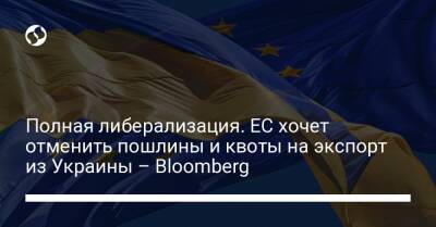 Полная либерализация. ЕС хочет отменить пошлины и квоты на экспорт из Украины – Bloomberg - biz.liga.net - Украина - Англия - Россия - Евросоюз