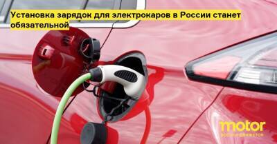 Установка зарядок для электрокаров в России станет обязательной - motor.ru - Россия