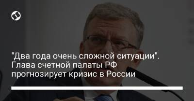 Алексей Кудрин - "Два года очень сложной ситуации". Глава счетной палаты РФ прогнозирует кризис в России - biz.liga.net - Россия