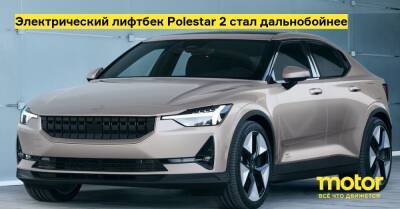 Электрический лифтбек Polestar 2 стал дальнобойнее - motor.ru