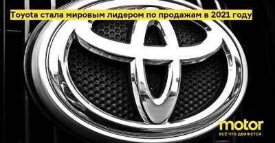 Toyota стала мировым лидером по продажам в 2021 году - motor.ru - Англия