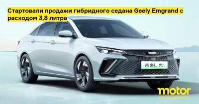 Стартовали продажи гибридного седана Geely Emgrand с расходом 3,8 литра - motor.ru - Китай