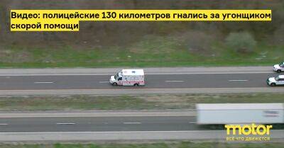 Видео: полицейские 130 километров гнались за угонщиком скорой помощи - motor.ru