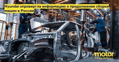Hyundai опровергла информацию о продолжении сборки машин в России - motor.ru - Россия