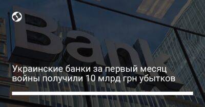 Украинские банки за первый месяц войны получили 10 млрд грн убытков - biz.liga.net