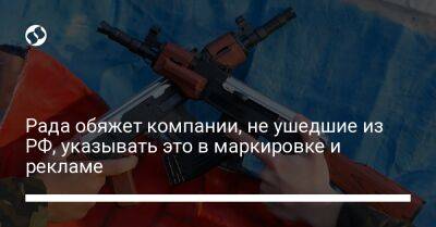 Рада обяжет компании, не ушедшие из РФ, указывать это в маркировке и рекламе - biz.liga.net - Украина - Россия