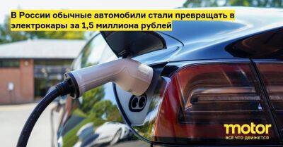 В России обычные автомобили стали превращать в электрокары за 1,5 миллиона рублей - motor.ru - Россия