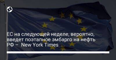 ЕС на следующей неделе, вероятно, введет поэтапное эмбарго на нефть РФ – New York Times - biz.liga.net - Украина - Россия - Евросоюз - New York - New York