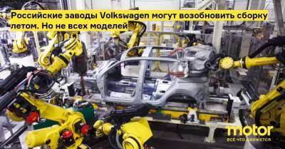 Российские заводы Volkswagen могут возобновить сборку летом. Но не всех моделей - motor.ru - Украина - Россия - Калуга - Нижний Новгород