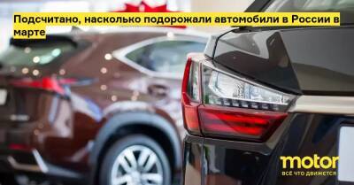 Подсчитано, насколько подорожали автомобили в России в марте - motor.ru - Сша - Россия - Евросоюз - Япония