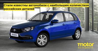 Стали известны автомобили с наибольшим количеством российских деталей - motor.ru - Россия