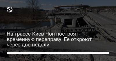 На трассе Киев-Чоп построят временную переправу. Ее откроют через две недели - biz.liga.net - Киев