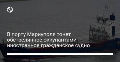 В порту Мариуполя тонет обстрелянное оккупантами иностранное гражданское судно - biz.liga.net - Доминиканская Республика - Мариуполь