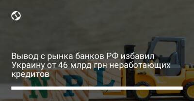 Вывод с рынка банков РФ избавил Украину от 46 млрд грн неработающих кредитов - biz.liga.net - Украина - Россия