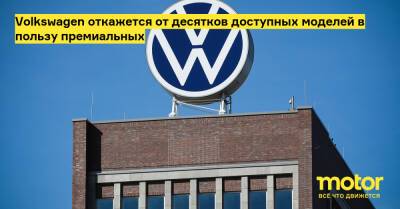 Volkswagen откажется от десятков доступных моделей в пользу премиальных - motor.ru