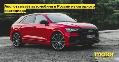 Audi отзывает автомобили в России из-за одного светодиода - motor.ru - Россия