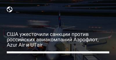 США ужесточили санкции против российских авиакомпаний Аэрофлот, Azur Air и UTair - biz.liga.net - Сша - Россия - Белоруссия