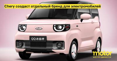 Chery создаст отдельный бренд для электромобилей - motor.ru - Китай