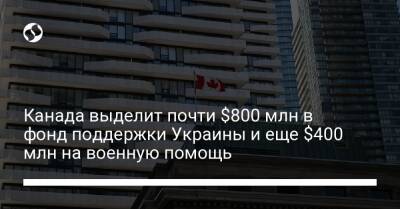 Канада выделит почти $800 млн в фонд поддержки Украины и еще $400 млн на военную помощь - biz.liga.net - Украина - Канада