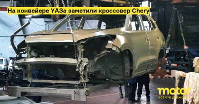 На конвейере УАЗа заметили кроссовер Chery - motor.ru - Россия