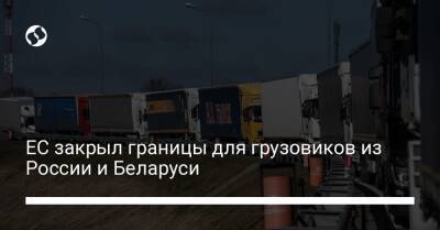 ЕС закрыл границы для грузовиков из России и Беларуси - biz.liga.net - Россия - Евросоюз - Белоруссия