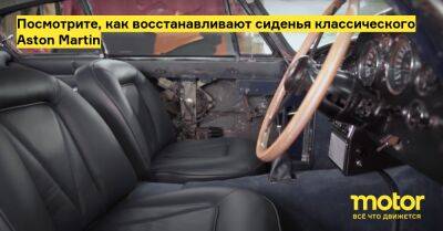 Посмотрите, как восстанавливают сиденья классического Aston Martin - motor.ru