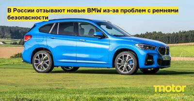 В России отзывают новые BMW из-за проблем с ремнями безопасности - motor.ru - Россия