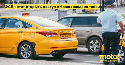 ФСБ хотят открыть доступ к базам заказов такси - motor.ru - Россия